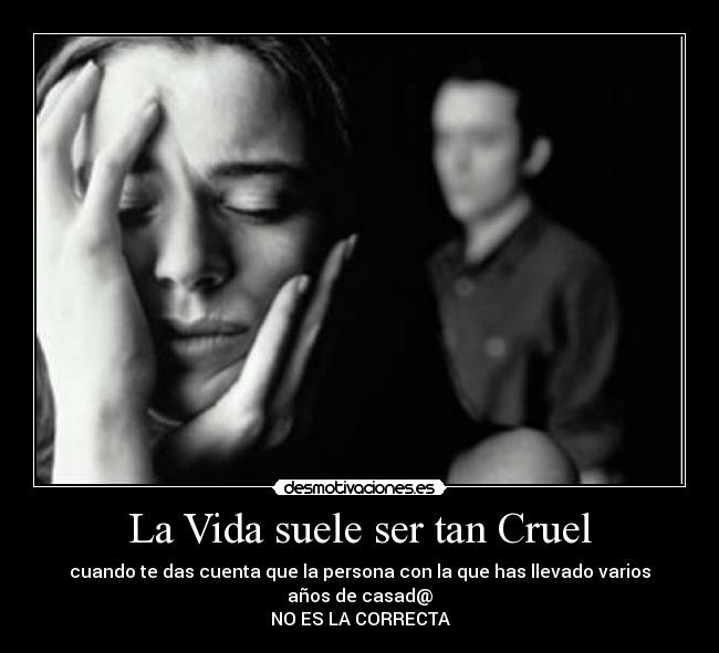 La Vida suele ser tan Cruel - cuando te das cuenta que la persona con la que has llevado varios años de casad@
NO ES LA CORRECTA