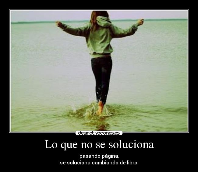 Lo que no se soluciona - pasando página,
se soluciona cambiando de libro.