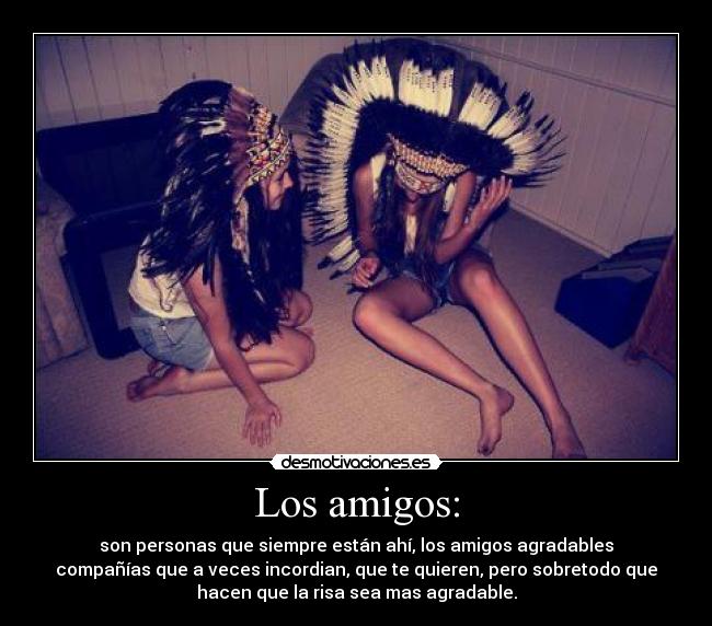 Los amigos: - son personas que siempre están ahí, los amigos agradables
compañías que a veces incordian, que te quieren, pero sobretodo que
hacen que la risa sea mas agradable.