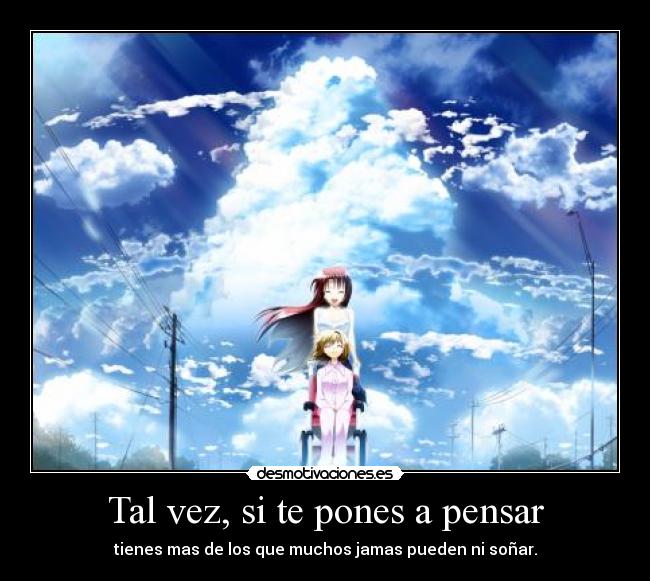 Tal vez, si te pones a pensar - tienes mas de los que muchos jamas pueden ni soñar.