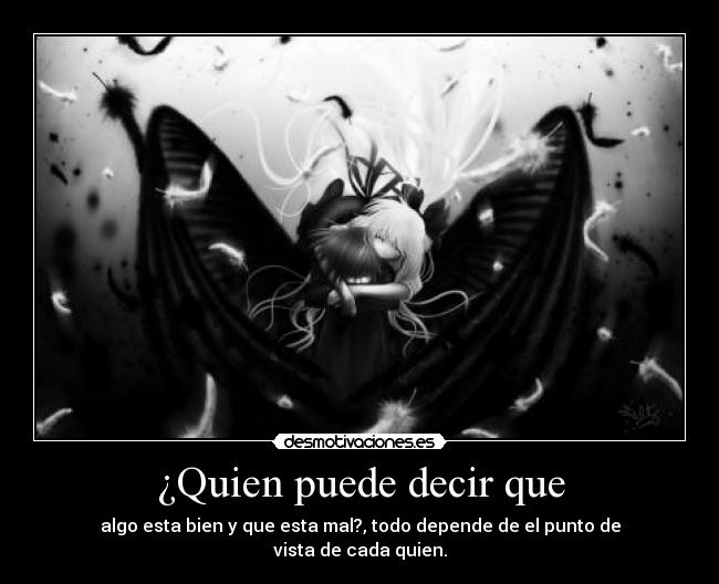 ¿Quien puede decir que - algo esta bien y que esta mal?, todo depende de el punto de
vista de cada quien.