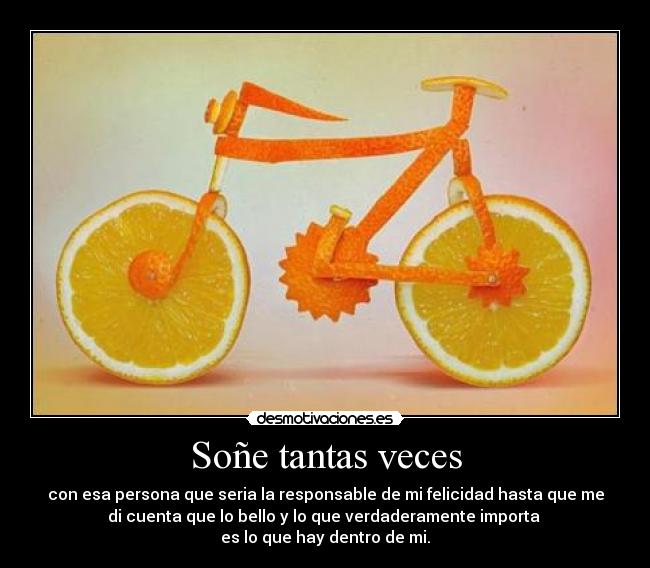 Soñe tantas veces - con esa persona que seria la responsable de mi felicidad hasta que me
di cuenta que lo bello y lo que verdaderamente importa 
es lo que hay dentro de mi.
