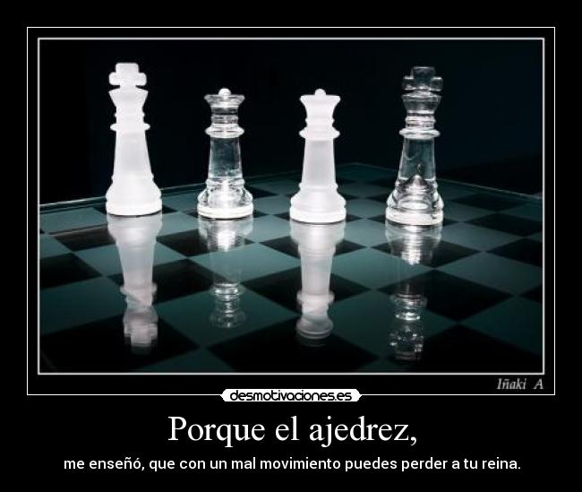 Porque el ajedrez, - me enseñó, que con un mal movimiento puedes perder a tu reina.