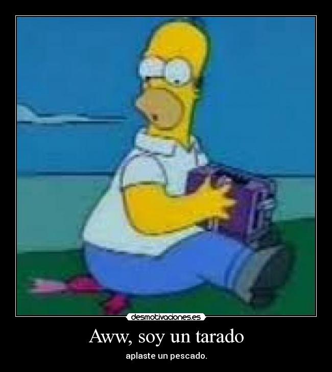 Aww, soy un tarado - aplaste un pescado.