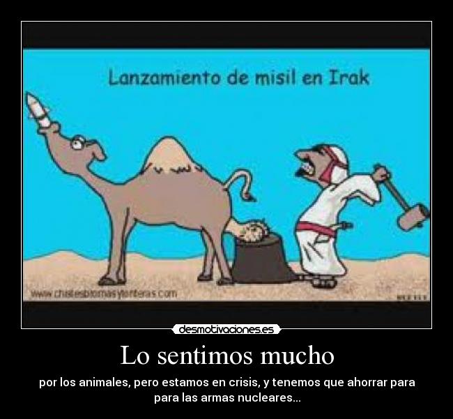 Lo sentimos mucho - por los animales, pero estamos en crisis, y tenemos que ahorrar para
para las armas nucleares...