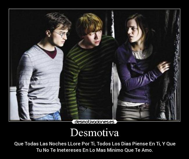 Desmotiva - Que Todas Las Noches LLore Por Ti, Todos Los Dias Piense En Ti, Y Que
Tu No Te Inetereses En Lo Mas Minimo Que Te Amo.