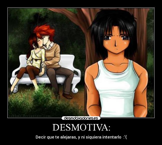 DESMOTIVA: - Decir que te alejaras, y ni siquiera intentarlo :(