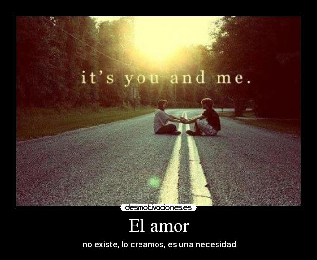 El amor - no existe, lo creamos, es una necesidad