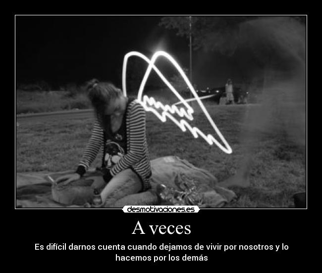 A veces - Es difícil darnos cuenta cuando dejamos de vivir por nosotros y lo
hacemos por los demás