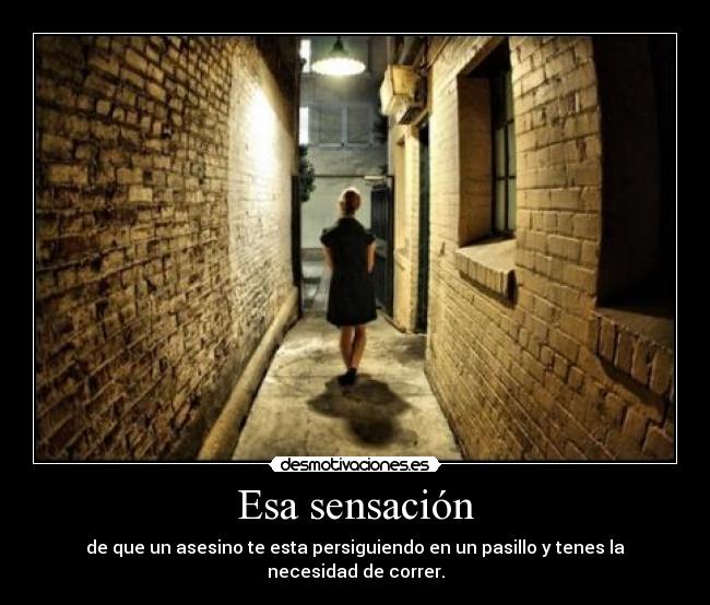 Esa sensación - de que un asesino te esta persiguiendo en un pasillo y tenes la necesidad de correr.