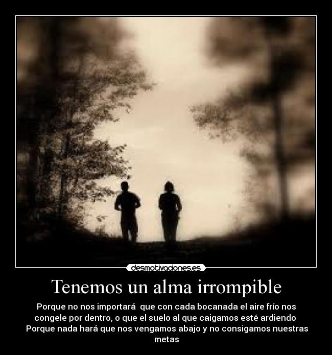 Tenemos un alma irrompible - Porque no nos importará  que con cada bocanada el aire frío nos
congele por dentro, o que el suelo al que caigamos esté ardiendo 
 Porque nada hará que nos vengamos abajo y no consigamos nuestras
metas