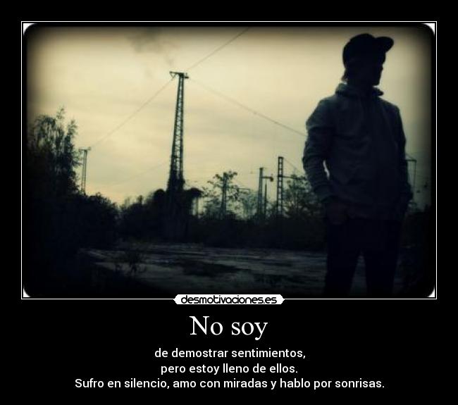 No soy - de demostrar sentimientos,
pero estoy lleno de ellos.
Sufro en silencio, amo con miradas y hablo por sonrisas.