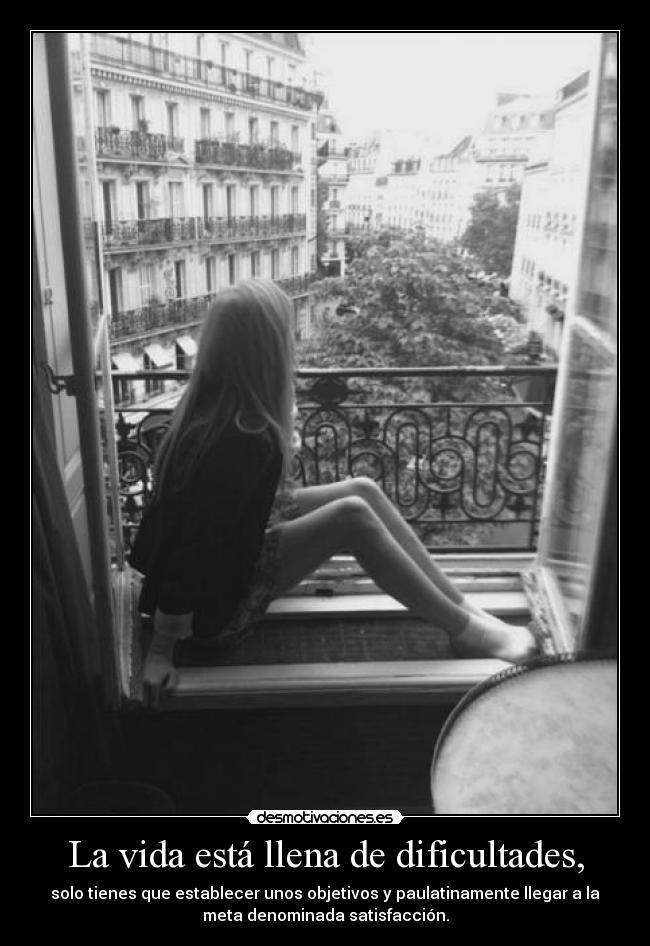 La vida está llena de dificultades, - solo tienes que establecer unos objetivos y paulatinamente llegar a la
meta denominada satisfacción.