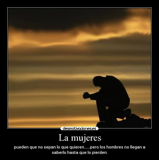 La mujeres - pueden que no sepan lo que quieren......pero los hombres no llegan a
saberlo hasta que lo pierden.