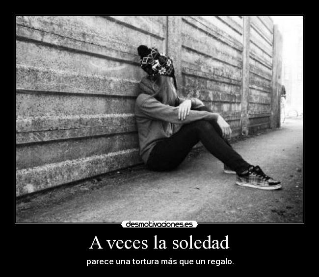 A veces la soledad - parece una tortura más que un regalo.