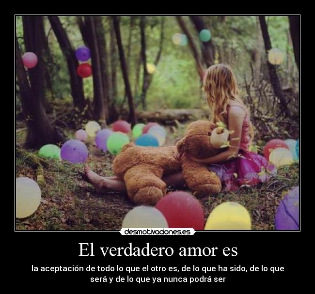 El verdadero amor es - la aceptación de todo lo que el otro es, de lo que ha sido, de lo que
será y de lo que ya nunca podrá ser