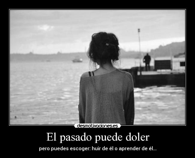 El pasado puede doler - pero puedes escoger: huir de él o aprender de él...