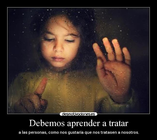 Debemos aprender a tratar - a las personas, como nos gustaría que nos tratasen a nosotros.