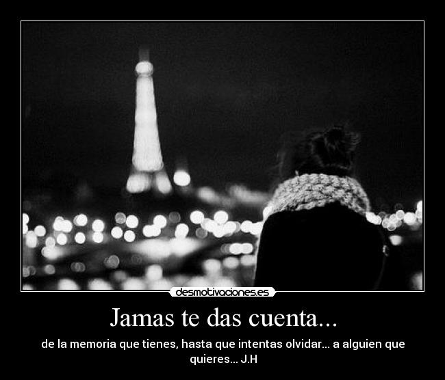 Jamas te das cuenta... - de la memoria que tienes, hasta que intentas olvidar... a alguien que quieres... J.H