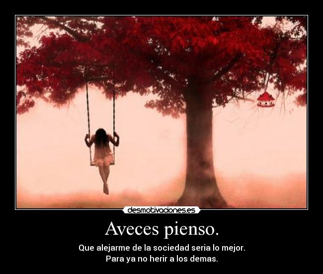 Aveces pienso. - Que alejarme de la sociedad seria lo mejor.
Para ya no herir a los demas.