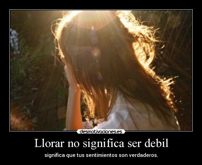 Llorar no significa ser debil - significa que tus sentimientos son verdaderos.