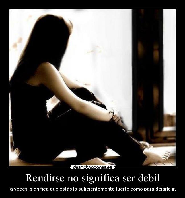 Rendirse no significa ser debil - a veces, significa que estás lo suficientemente fuerte como para dejarlo ir.