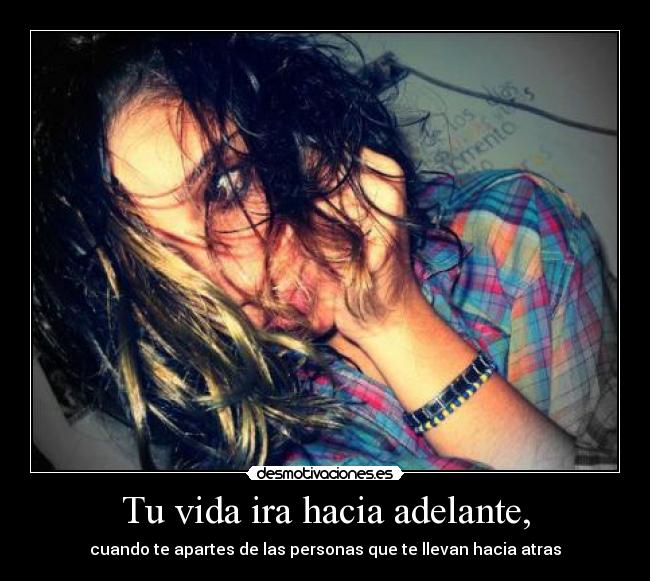 Tu vida ira hacia adelante, - cuando te apartes de las personas que te llevan hacia atras
