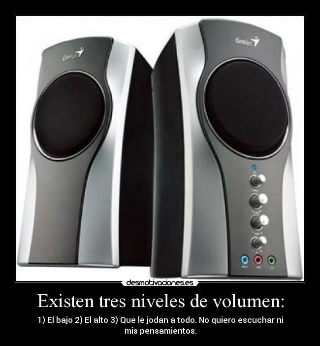 Existen tres niveles de volumen: - 1) El bajo 2) El alto 3) Que le jodan a todo. No quiero escuchar ni mis pensamientos.