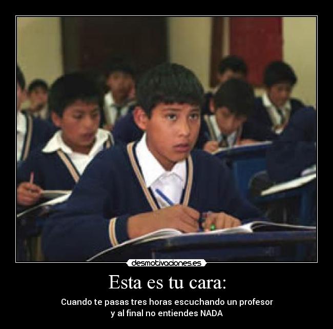 Esta es tu cara: - Cuando te pasas tres horas escuchando un profesor
y al final no entiendes NADA