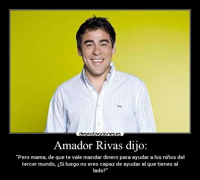 Amador Rivas dijo: - Pero mama, de que te vale mandar dinero para ayudar a los niños del
tercer mundo, ¿Si luego no eres capaz de ayudar al que tienes al
lado?