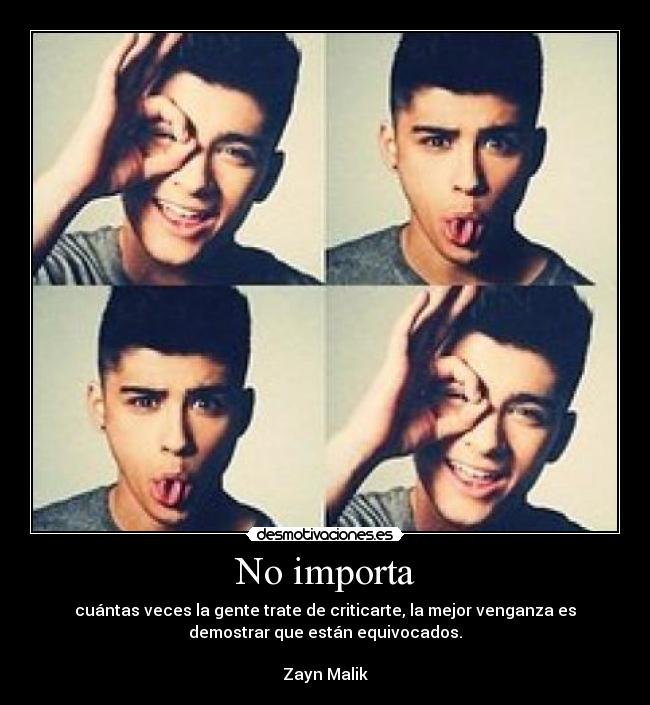 No importa - cuántas veces la gente trate de criticarte, la mejor venganza es
demostrar que están equivocados.

Zayn Malik