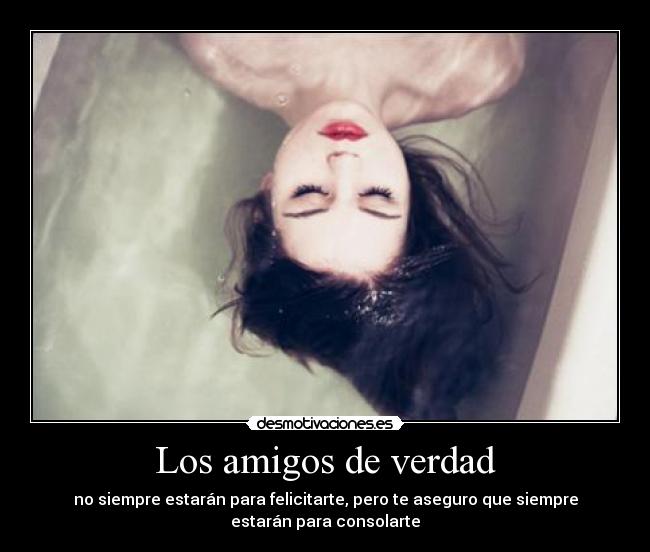 Los amigos de verdad - no siempre estarán para felicitarte, pero te aseguro que siempre
estarán para consolarte
