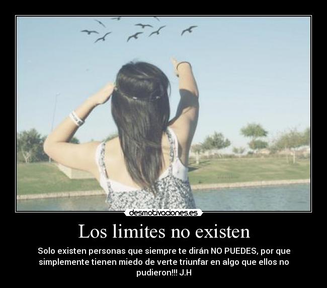 Los limites no existen - Solo existen personas que siempre te dirán NO PUEDES, por que
simplemente tienen miedo de verte triunfar en algo que ellos no
pudieron!!! J.H