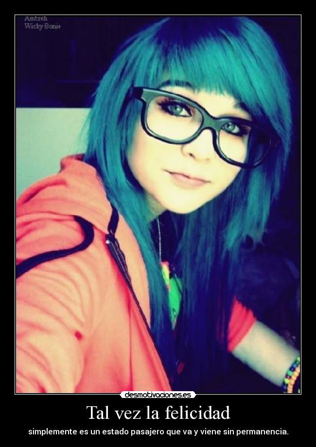 Tal vez la felicidad - simplemente es un estado pasajero que va y viene sin permanencia.