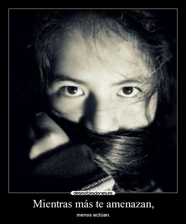 Mientras más te amenazan, - menos actúan.