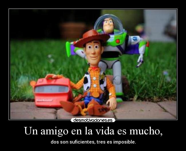 Un amigo en la vida es mucho, - dos son suficientes, tres es imposible.