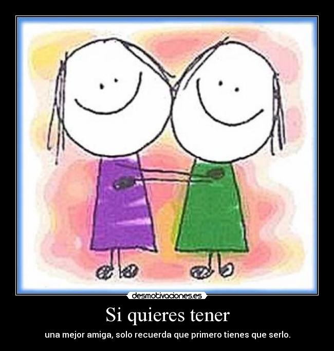 Si quieres tener - una mejor amiga, solo recuerda que primero tienes que serlo.