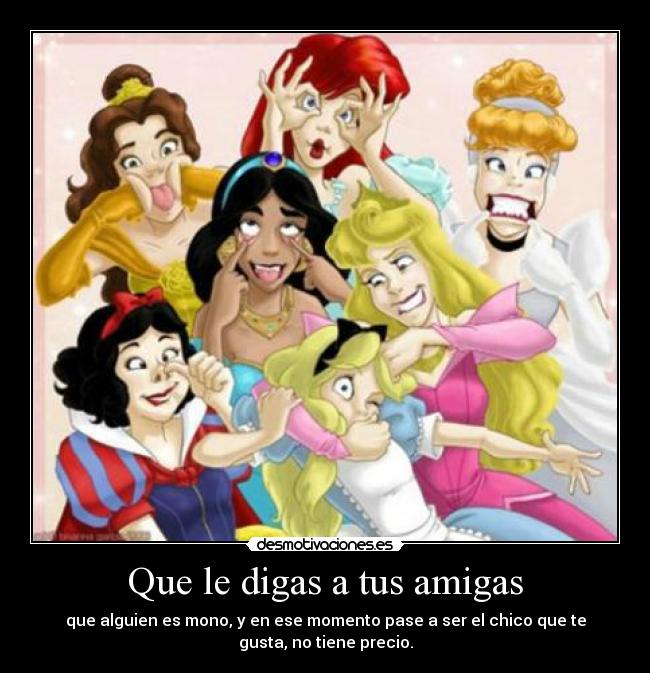 Que le digas a tus amigas - que alguien es mono, y en ese momento pase a ser el chico que te
gusta, no tiene precio.