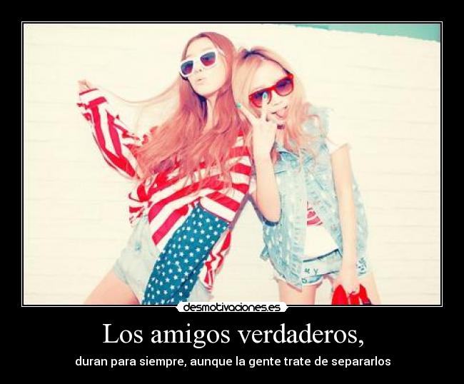 Los amigos verdaderos, - duran para siempre, aunque la gente trate de separarlos