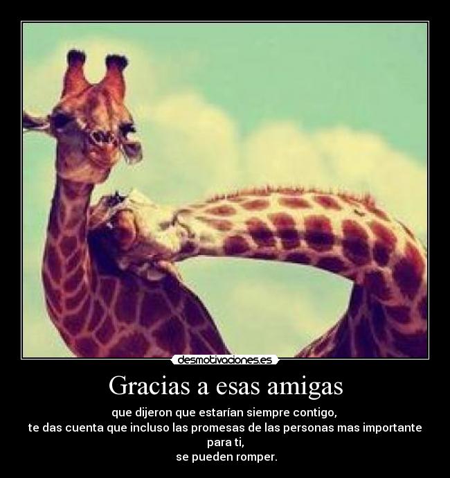 Gracias a esas amigas - que dijeron que estarían siempre contigo,
te das cuenta que incluso las promesas de las personas mas importante para ti,
se pueden romper.