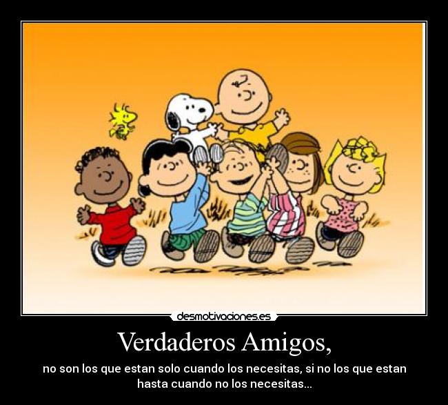 Verdaderos Amigos, - no son los que estan solo cuando los necesitas, si no los que estan
hasta cuando no los necesitas...