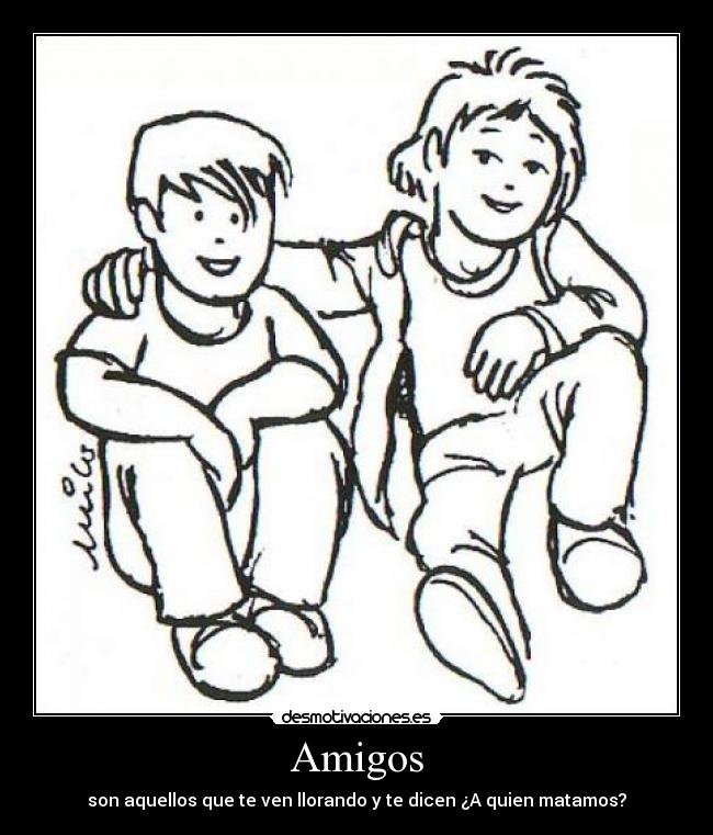 Amigos - son aquellos que te ven llorando y te dicen ¿A quien matamos?