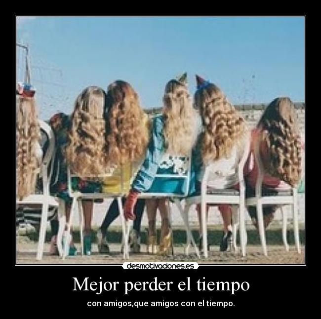 Mejor perder el tiempo - con amigos,que amigos con el tiempo.