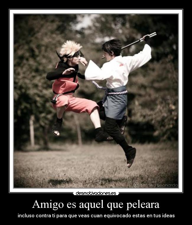 Amigo es aquel que peleara - incluso contra ti para que veas cuan equivocado estas en tus ideas