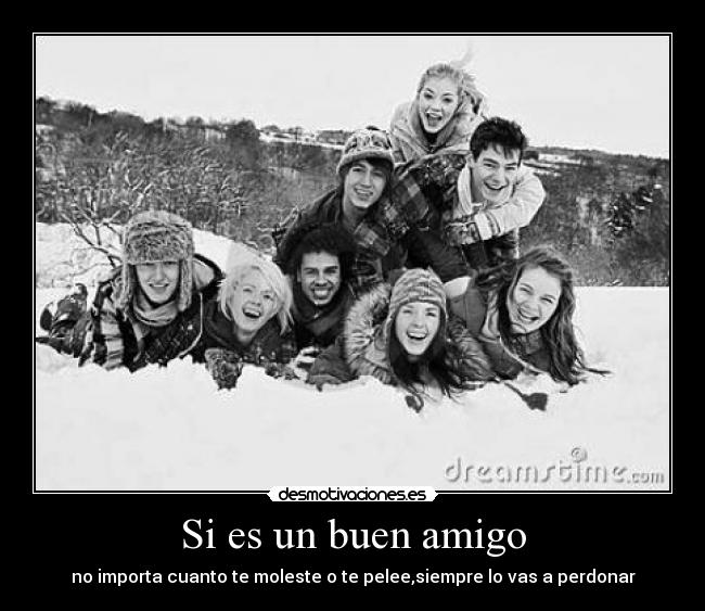 Si es un buen amigo - no importa cuanto te moleste o te pelee,siempre lo vas a perdonar
