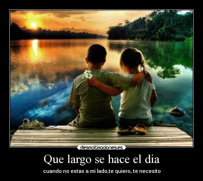 Que largo se hace el dia - cuando no estas a mi lado,te quiero, te necesito