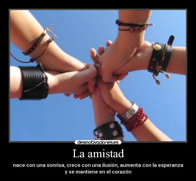 La amistad - nace con una sonrisa, crece con una ilusión, aumenta con la esperanza
y se mantiene en el corazón