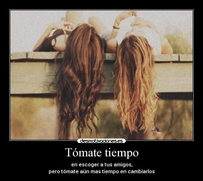 Tómate tiempo - en escoger a tus amigos,
pero tómate aún mas tiempo en cambiarlos