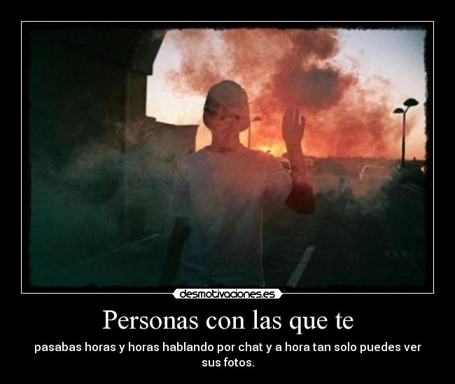 Personas con las que te - pasabas horas y horas hablando por chat y a hora tan solo puedes ver sus fotos.