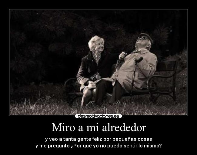 Miro a mi alrededor - y veo a tanta gente feliz por pequeñas cosas
y me pregunto ¿Por qué yo no puedo sentir lo mismo?